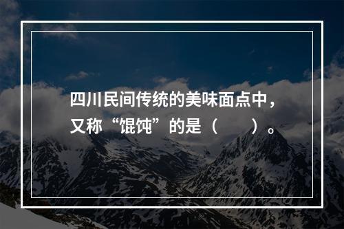 四川民间传统的美味面点中，又称“馄饨”的是（　　）。