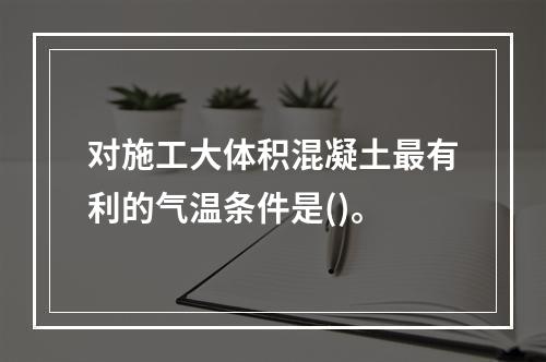 对施工大体积混凝土最有利的气温条件是()。