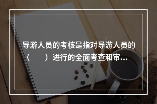 导游人员的考核是指对导游人员的（　　）进行的全面考查和审核