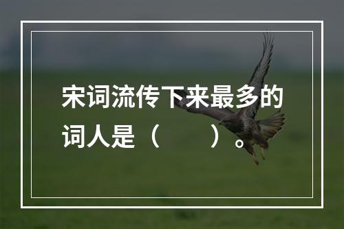 宋词流传下来最多的词人是（　　）。