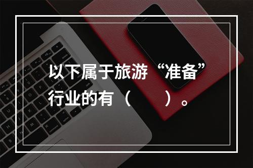 以下属于旅游“准备”行业的有（　　）。