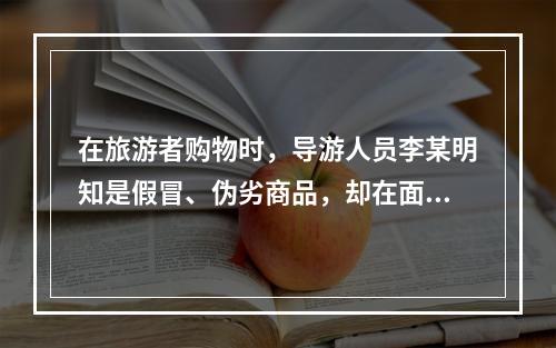 在旅游者购物时，导游人员李某明知是假冒、伪劣商品，却在面对