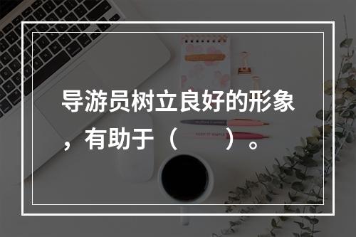 导游员树立良好的形象，有助于（　　）。