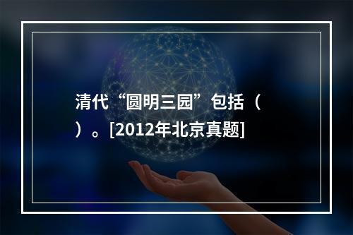 清代“圆明三园”包括（　　）。[2012年北京真题]