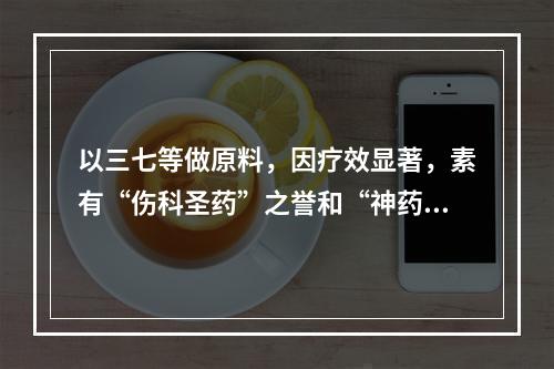 以三七等做原料，因疗效显著，素有“伤科圣药”之誉和“神药”