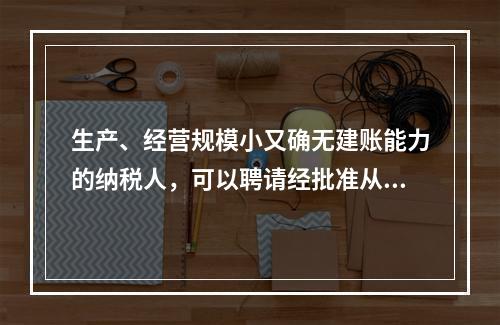 生产、经营规模小又确无建账能力的纳税人，可以聘请经批准从事会