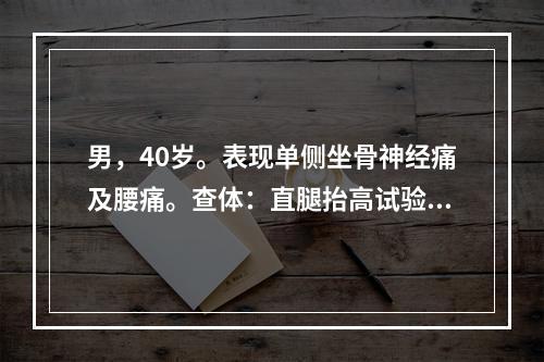 男，40岁。表现单侧坐骨神经痛及腰痛。查体：直腿抬高试验及加