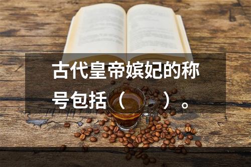 古代皇帝嫔妃的称号包括（　　）。