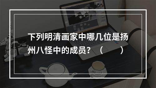 下列明清画家中哪几位是扬州八怪中的成员？（　　）