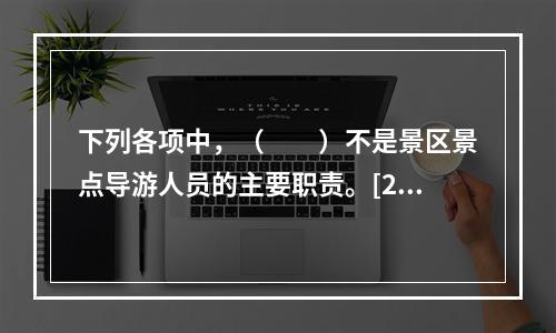 下列各项中，（　　）不是景区景点导游人员的主要职责。[20