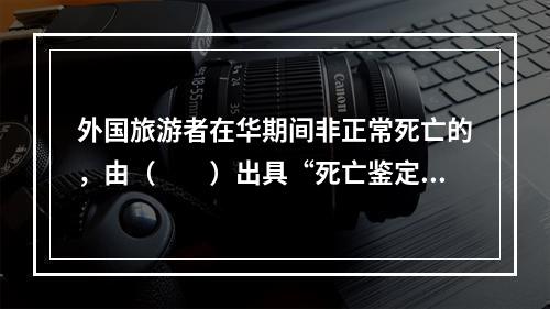 外国旅游者在华期间非正常死亡的，由（　　）出具“死亡鉴定书”