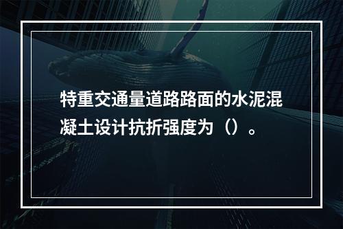 特重交通量道路路面的水泥混凝土设计抗折强度为（）。