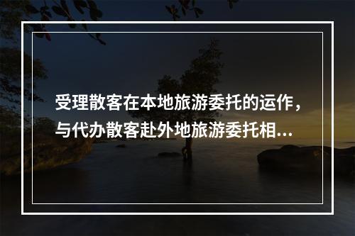 受理散客在本地旅游委托的运作，与代办散客赴外地旅游委托相同