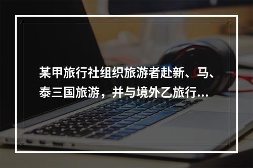 某甲旅行社组织旅游者赴新、马、泰三国旅游，并与境外乙旅行社