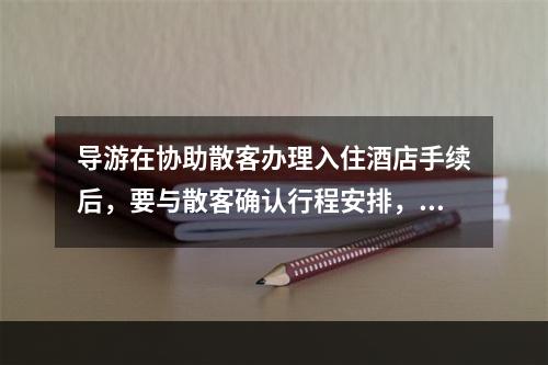 导游在协助散客办理入住酒店手续后，要与散客确认行程安排，并