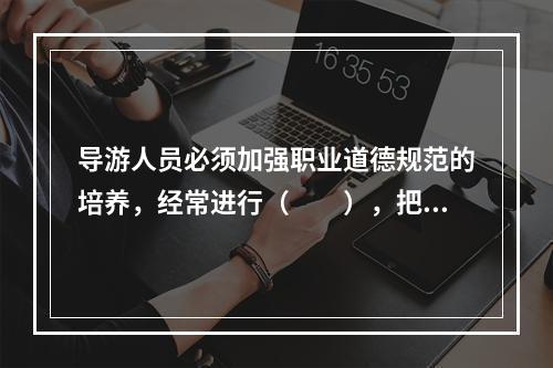 导游人员必须加强职业道德规范的培养，经常进行（　　），把职