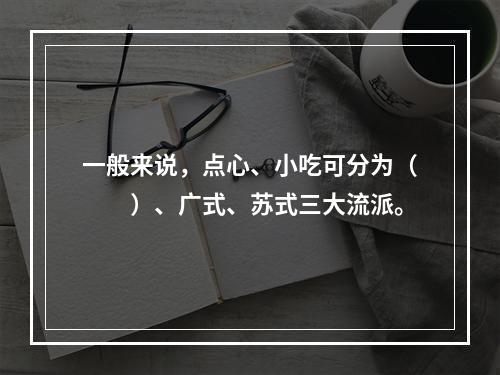 一般来说，点心、小吃可分为（　　）、广式、苏式三大流派。