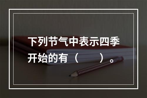 下列节气中表示四季开始的有（　　）。