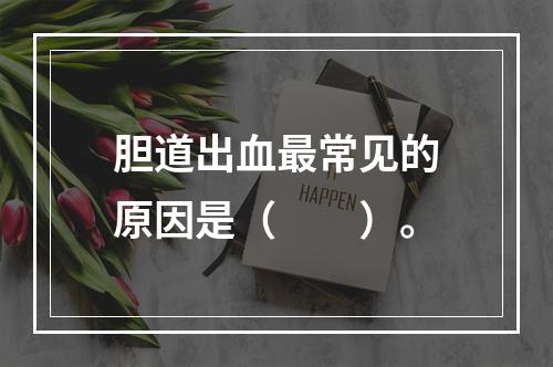 胆道出血最常见的原因是（　　）。