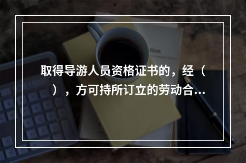 取得导游人员资格证书的，经（　　），方可持所订立的劳动合同