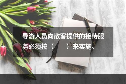 导游人员向散客提供的接待服务必须按（　　）来实施。