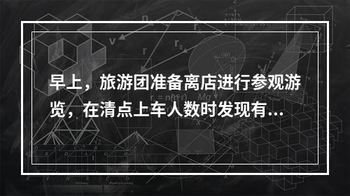 早上，旅游团准备离店进行参观游览，在清点上车人数时发现有一