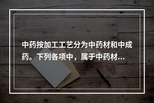 中药按加工工艺分为中药材和中成药。下列各项中，属于中药材的