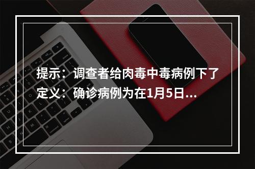 提示：调查者给肉毒中毒病例下了定义：确诊病例为在1月5日至1