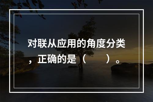 对联从应用的角度分类，正确的是（　　）。