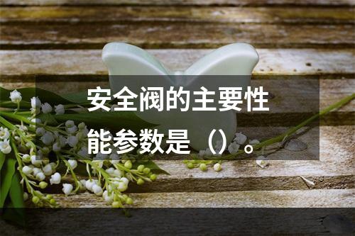 安全阀的主要性能参数是（）。