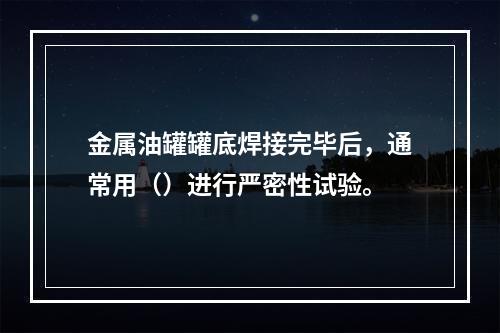 金属油罐罐底焊接完毕后，通常用（）进行严密性试验。