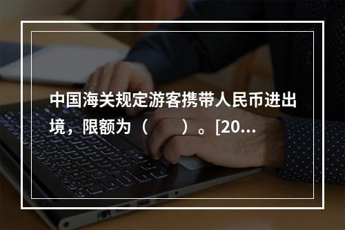 中国海关规定游客携带人民币进出境，限额为（　　）。[201