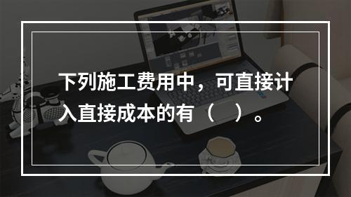 下列施工费用中，可直接计入直接成本的有（　）。