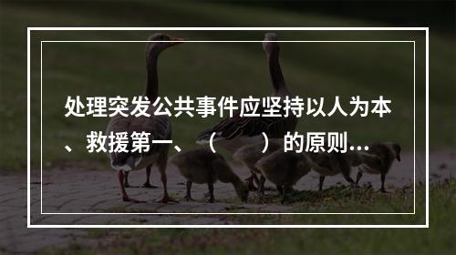 处理突发公共事件应坚持以人为本、救援第一、（　　）的原则。