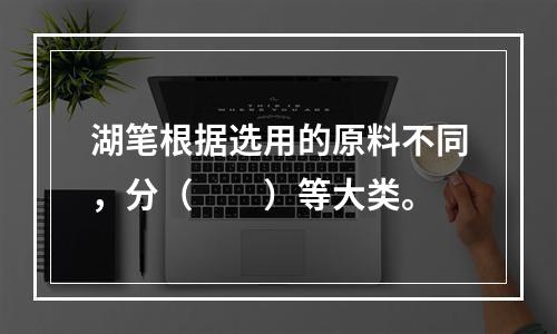 湖笔根据选用的原料不同，分（　　）等大类。