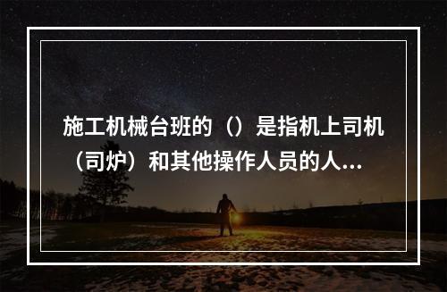 施工机械台班的（）是指机上司机（司炉）和其他操作人员的人工费