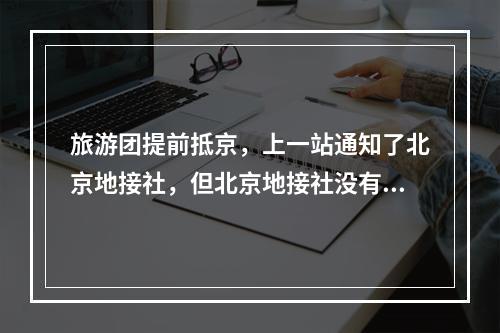 旅游团提前抵京，上一站通知了北京地接社，但北京地接社没有通