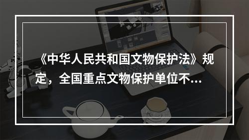 《中华人民共和国文物保护法》规定，全国重点文物保护单位不得