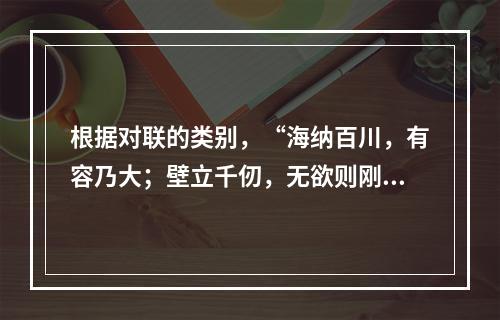 根据对联的类别，“海纳百川，有容乃大；壁立千仞，无欲则刚”是