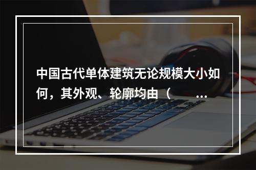 中国古代单体建筑无论规模大小如何，其外观、轮廓均由（　　）