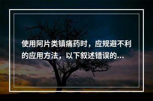 使用阿片类镇痛药时，应规避不利的应用方法，以下叙述错误的是