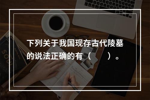 下列关于我国现存古代陵墓的说法正确的有（　　）。