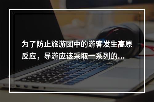 为了防止旅游团中的游客发生高原反应，导游应该采取一系列的预