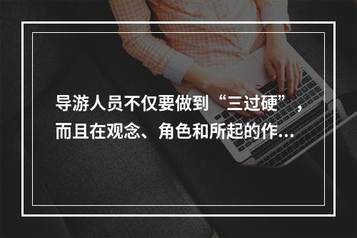 导游人员不仅要做到“三过硬”，而且在观念、角色和所起的作用