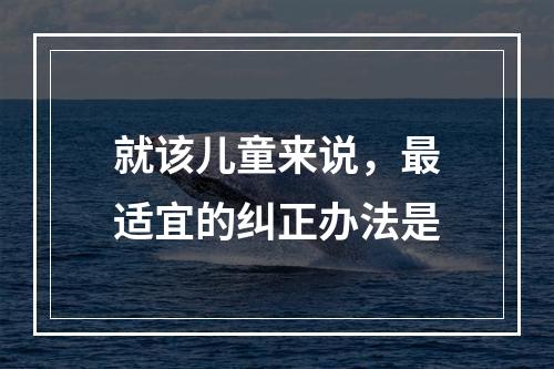 就该儿童来说，最适宜的纠正办法是