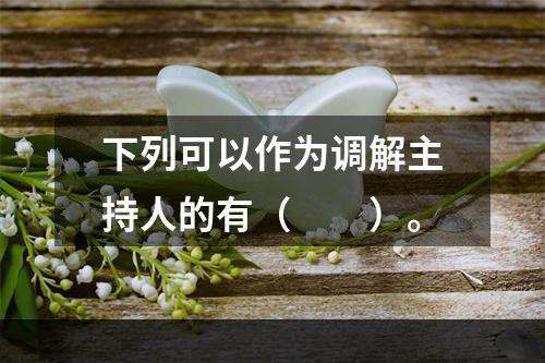 下列可以作为调解主持人的有（　　）。