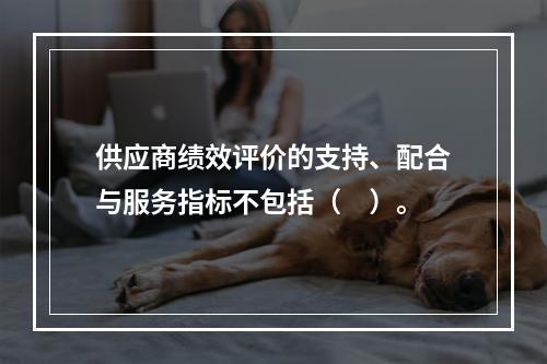 供应商绩效评价的支持、配合与服务指标不包括（　）。