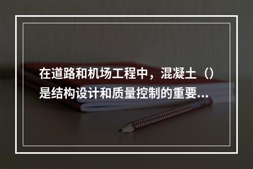 在道路和机场工程中，混凝土（）是结构设计和质量控制的重要指标