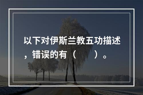 以下对伊斯兰教五功描述，错误的有（　　）。