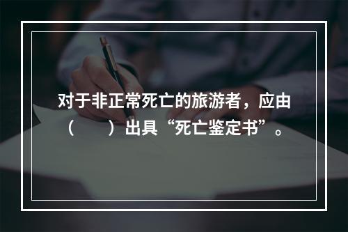 对于非正常死亡的旅游者，应由（　　）出具“死亡鉴定书”。